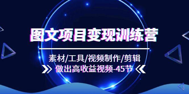 图文项目变现训练营：素材/工具/视频制作/剪辑/做出高收益视频(45节-乐码云集