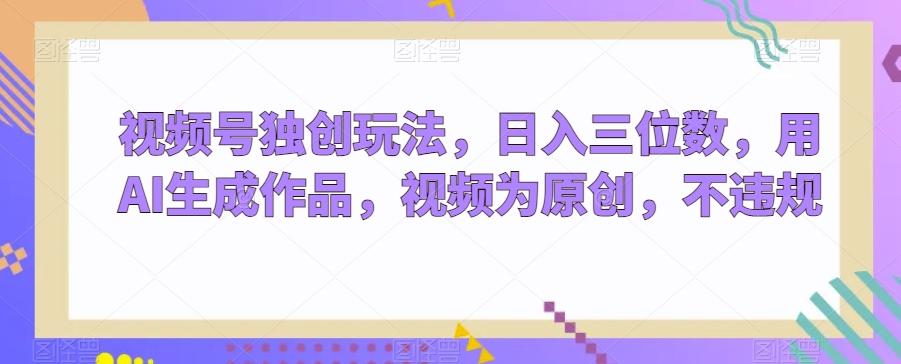 视频号独创玩法，日入三位数，用AI生成作品，视频为原创，不违规-乐码云集