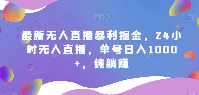 最新无人直播暴利掘金，24小时无人直播，单号日入1000+，纯躺赚-乐码云集