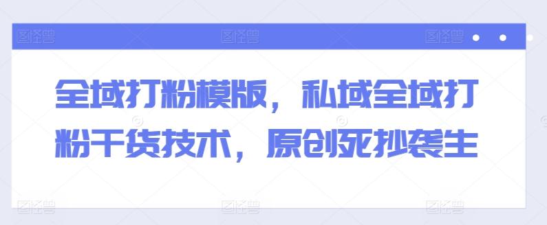 全域打粉模版，私域全域打粉干货技术，原创死抄袭生-乐码云集