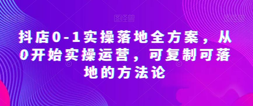 抖店0-1实操落地全方案，从0开始实操运营，可复制可落地的方法论-乐码云集