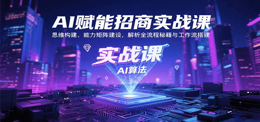 AI赋能招商实战课:思维构建、能力矩阵建设,解析全流程秘籍与工作流搭建-乐码云集