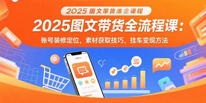 2025图文带货全流程课：账号装修定位，素材获取技巧，挂车变现方法-乐码云集