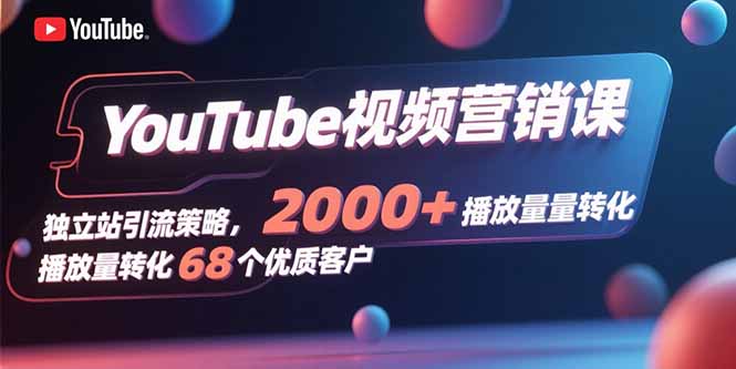 YouTube视频营销课，独立站引流策略，2000+播放量转化68个优质客户-乐码云集