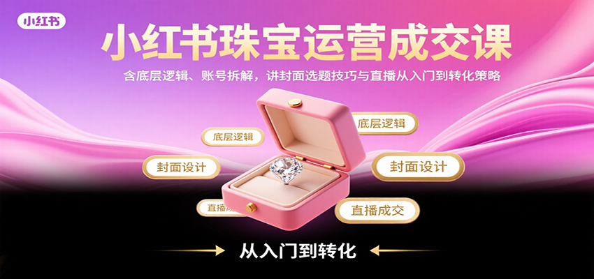 小红书珠宝运营成交课：含底层逻辑、账号拆解，讲封面选题技巧与直播从入门到转化策略-乐码云集