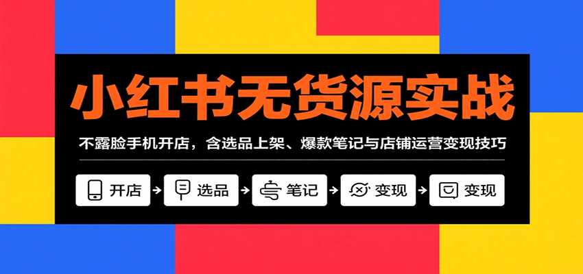 小红书无货源实战,不露脸手机开店,含选品上架、爆款笔记与店铺运营变现技巧-乐码云集