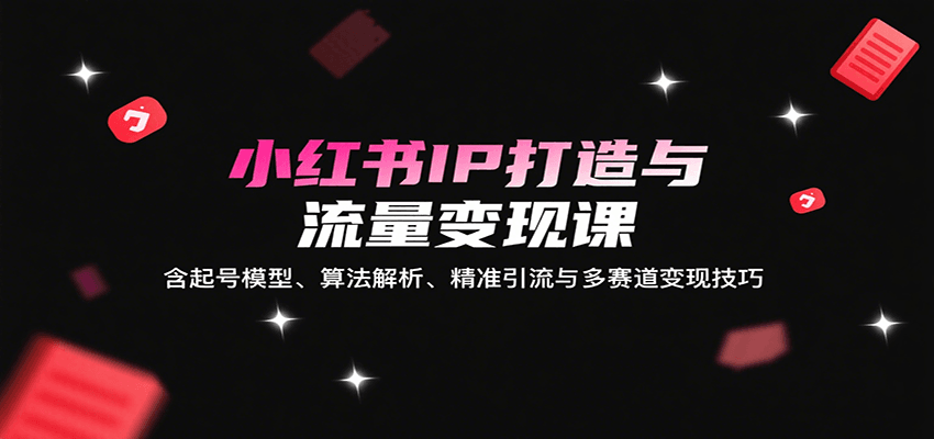 小红书IP打造与流量变现课:含起号模型、算法解析、精准引流与多赛道变现技巧-乐码云集