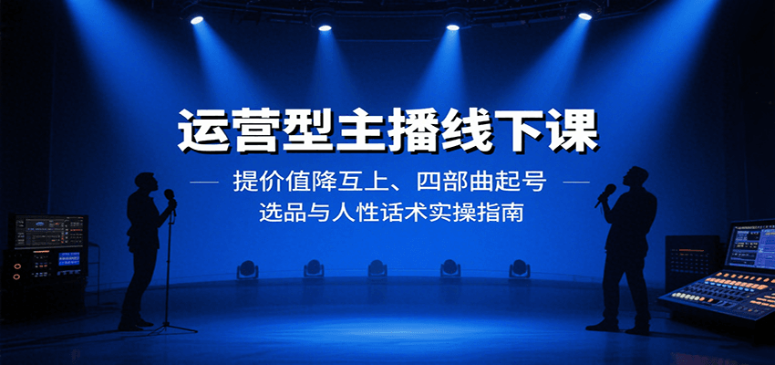 运营型主播线下课:提价值降互上、四部曲起号、选品与人性话术实操指南-乐码云集