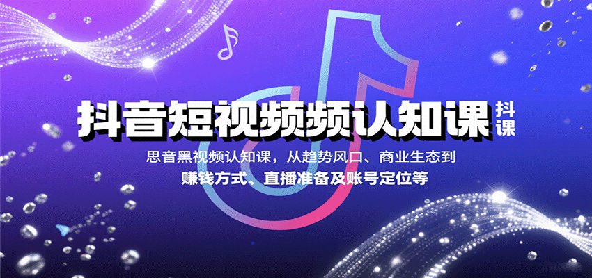 抖音短视频认知课,从趋势风口、商业生态到赚钱方式、直播准备及账号定位等-乐码云集