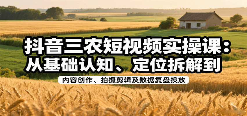 抖音三农短视频实操课：从基础认知、定位拆解到内容创作、拍摄剪辑及数据复盘投放-乐码云集