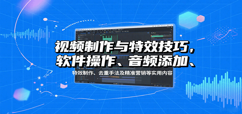 视频制作与特效技巧：软件操作、音频添加、特效制作、去重手法及精准营销等实用内容-乐码云集