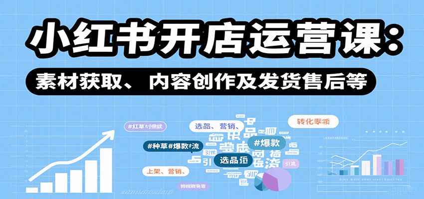 小红书开店运营课:选品、上架、营销、素材获取、内容创作及发货售后等-乐码云集