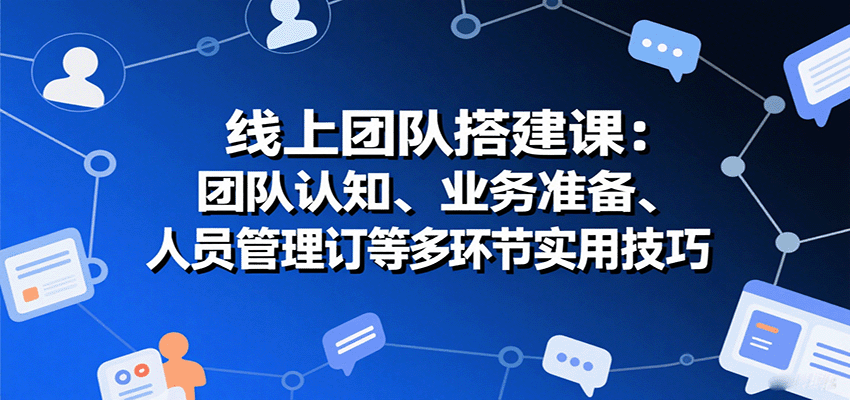 线上团队搭建课:团队认知、业务准备、人员管理、协议签订等多环节实用技巧-乐码云集