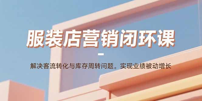 服装店营销闭环课：解决客流转化与库存周转问题。实现业绩被动增长-乐码云集