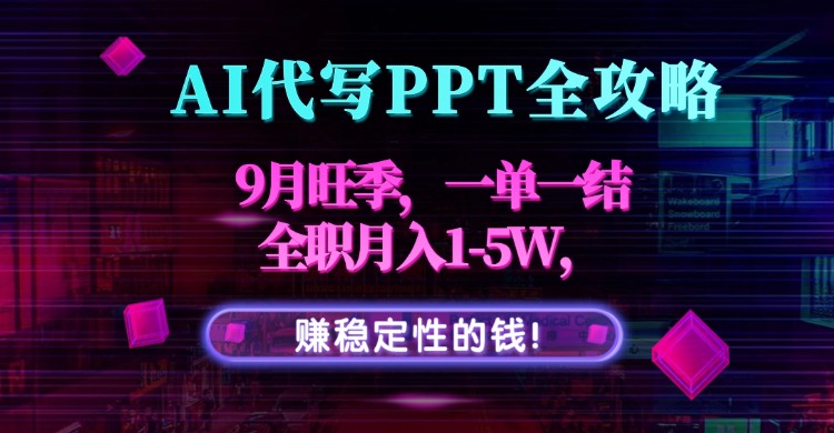 AI代写PPT全攻略，9月旺季，一单一结，全职月入1-5W，赚稳定性的钱！-乐码云集