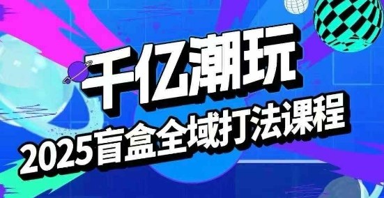 2025盲盒全域全套打法课，盲盒起号、选品、话术、私域等-乐码云集