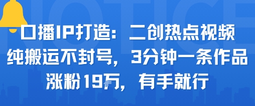 口播IP打造：二创热点视频，纯搬运不封号，3分钟一条作品，涨粉19w，有手就行-乐码云集
