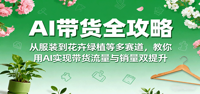AI带货全攻略，从服装到花卉绿植等多赛道，教你用AI实现带货流量与销量双提升-乐码云集