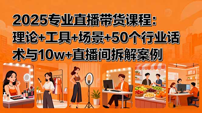 2025专业直播带货课程：理论+工具+场景+50个行业话术与10w+直播间拆解案例-乐码云集