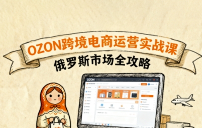 俄罗斯跨境OZON快速上手，OZ0N跨境电商运营实战课，俄罗斯市场全攻略-乐码云集