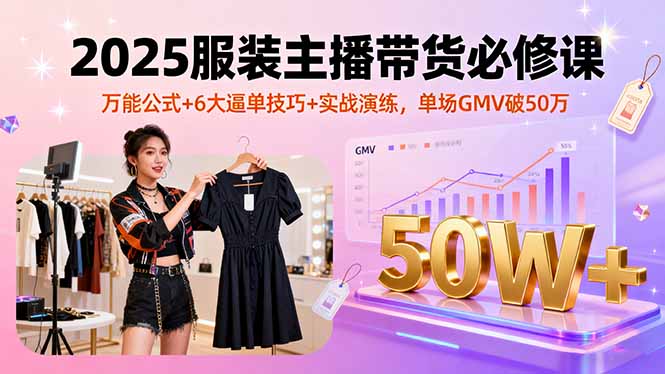 2025服装主播带货必修课，万能公式+6大逼单技巧+实战演练，单场GMV破50万-乐码云集