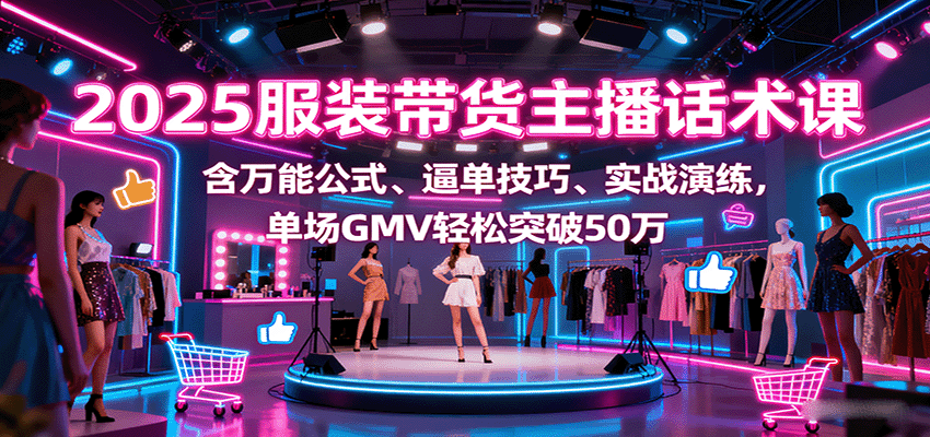 2025服装带货主播话术课,含万能公式、逼单技巧、实战演练,单场GMV轻松突破50万-乐码云集