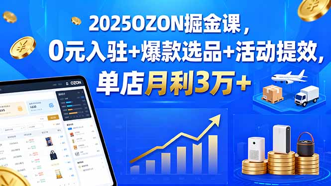 2025OZON掘金课，0元入驻+爆款选品+活动提效，单店月利3万+-乐码云集