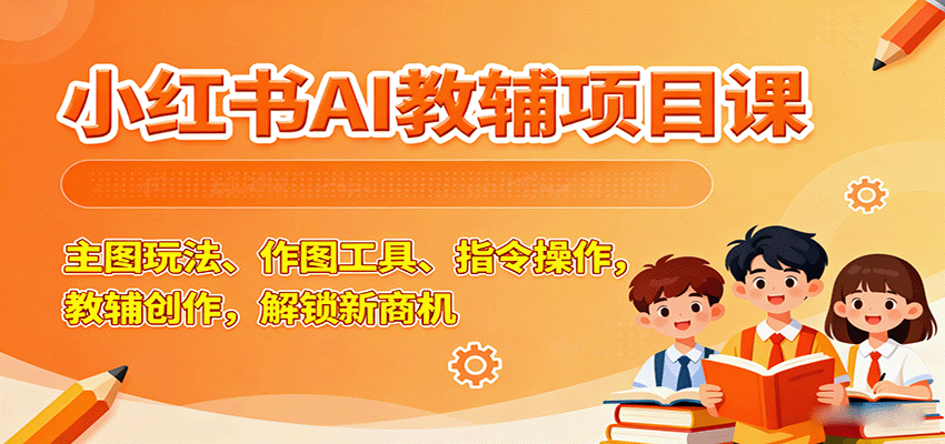 小红书AI教辅项目课,主图玩法、作图工具、指令操作,教辅创作,解锁新商机-乐码云集