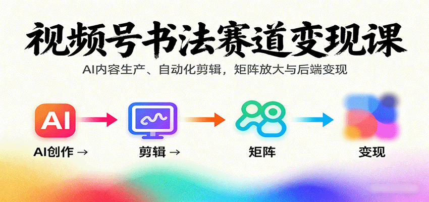 视频号书法赛道变现课:AI内容生产、自动化剪辑,矩阵放大与后端变现-乐码云集