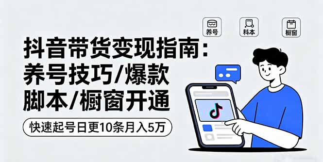 抖音带货变现指南：养号技巧/爆款脚本/橱窗开通，快速起号日更10条月入5万-乐码云集