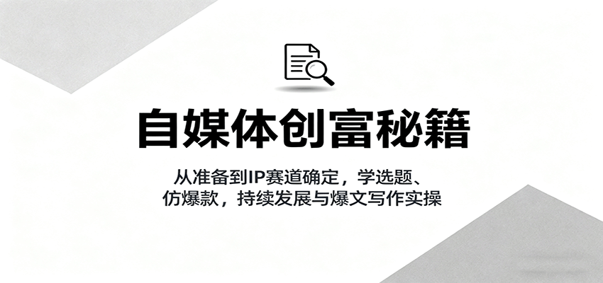 自媒体创富秘籍:从准备到IP赛道确定,学选题、仿爆款,持续发展与爆文写作实操-乐码云集