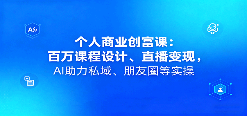 个人商业创富课:百万课程设计、直播变现,AI助力私域、朋友圈等实操-乐码云集