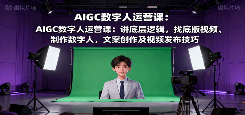 AIGC数字人运营课:讲底层逻辑,找底版视频、制作数字人,文案创作及视频发布技巧-乐码云集
