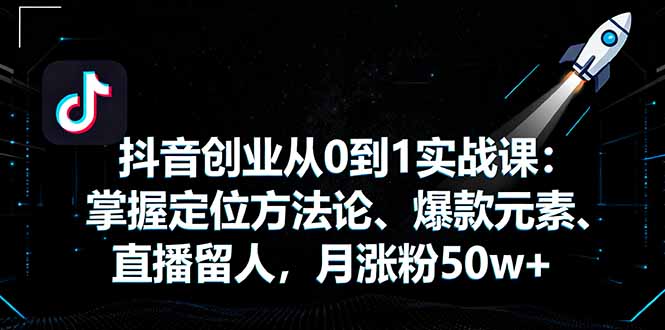 抖音创业从0到1实战课：掌握定位方法论、爆款元素、直播留人，月涨粉50w+-乐码云集