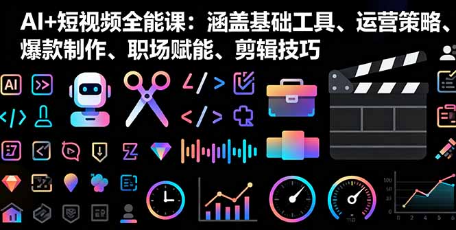 AI+短视频全能课：涵盖基础工具、运营策略、爆款制作、职场赋能、剪辑技巧-乐码云集