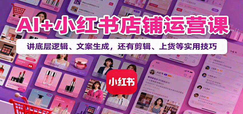 AI+小红书店铺运营课:讲底层逻辑、文案生成,还有剪辑、上货等实用技巧-乐码云集