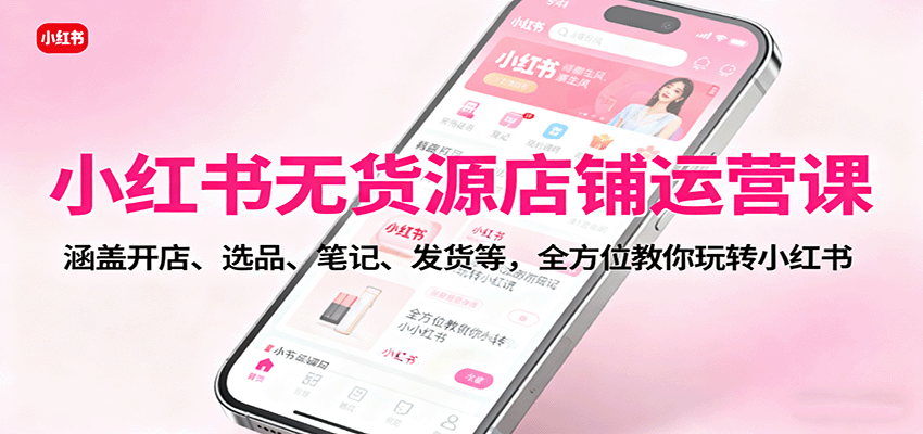 小红书无货源店铺运营课:涵盖开店、选品、笔记、发货等,全方位教你玩转小红书-乐码云集