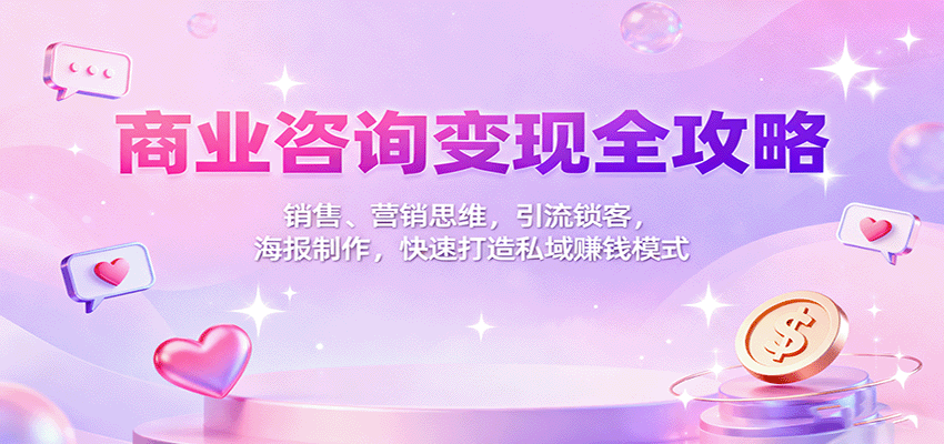 商业咨询变现全攻略：销售、营销思维，引流锁客，海报制作，快速打造私域赚钱模式-乐码云集