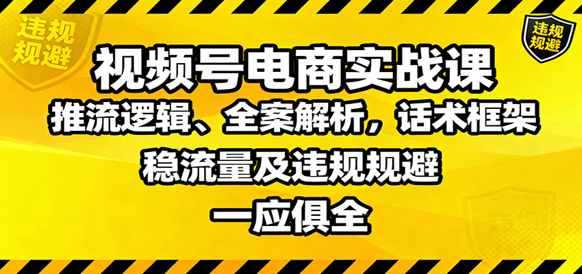 视频号电商实战课:推流逻辑、全案解析,话术框架,稳流量及违规规避等-乐码云集