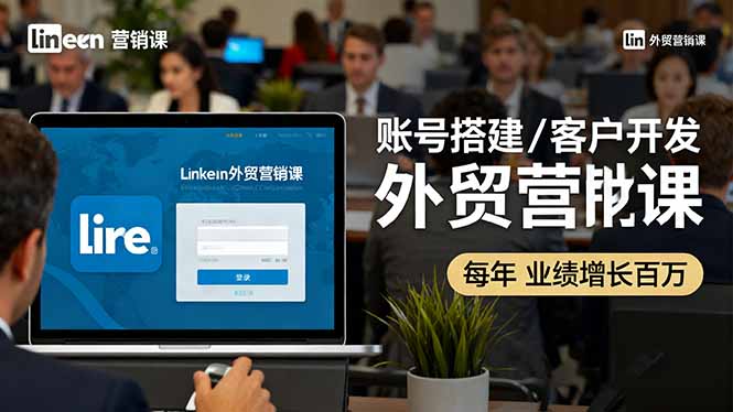 LinkedIn外贸营销课：账号搭建/客户开发/成交转化，年业绩增长百万+-乐码云集