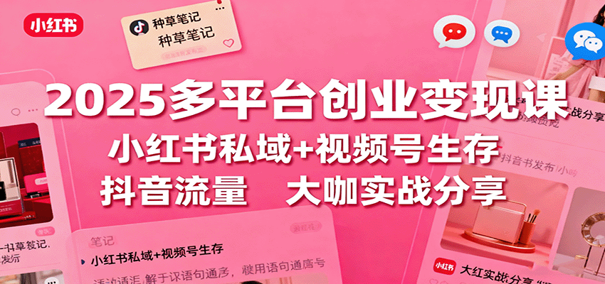 2025多平台创业变现课:小红书私域+视频号生存+抖音流量,大咖实战分享-乐码云集