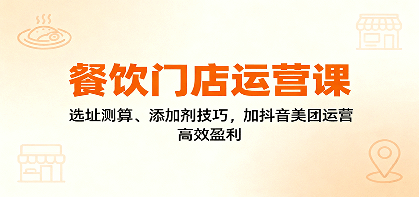 餐饮门店运营课:选址测算、添加剂技巧,加抖音美团运营,高效盈利-乐码云集