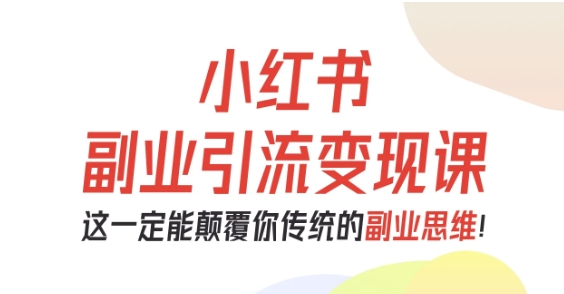 小红书副业引流变现课，从0-1跑通副业项目，这一定能颠覆你传统的副业思维-乐码云集