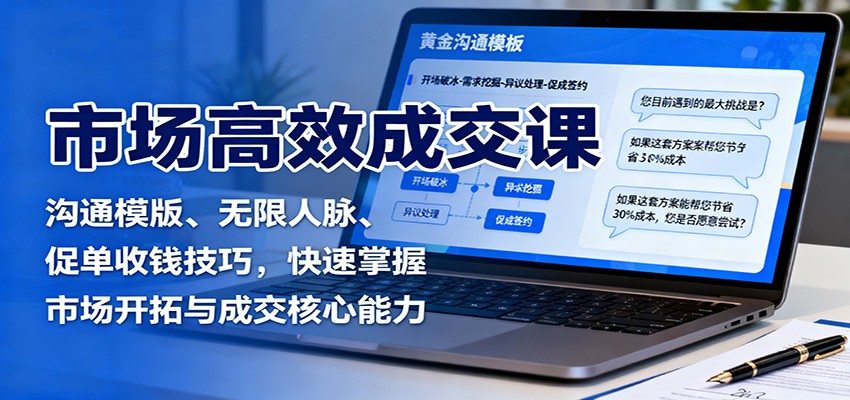 市场高效成交课:沟通模版、无限人脉、促单收钱技巧,快速掌握市场开拓与成交核心能力-乐码云集
