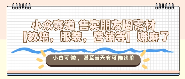 小众赛道售卖朋友圈素材【教培，服装，营销等】賺麻了，小白可做，甚至当天有可能出单-乐码云集