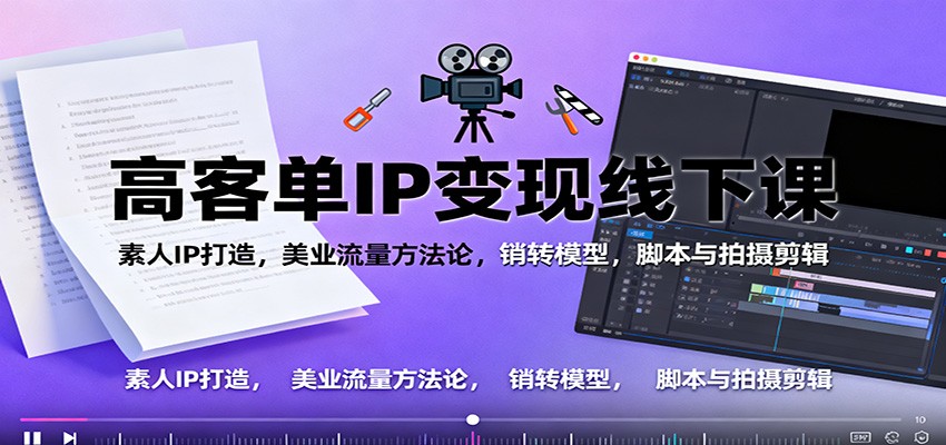 高客单IP变现线下大课：素人IP打造，美业流量方法论，销转模型，脚本与拍摄剪辑-乐码云集