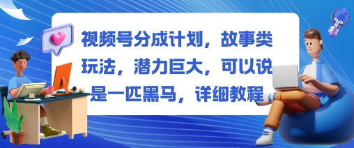 视频号分成计划，故事类玩法，潜力巨大，可以说是一匹黑马，详细教程-乐码云集