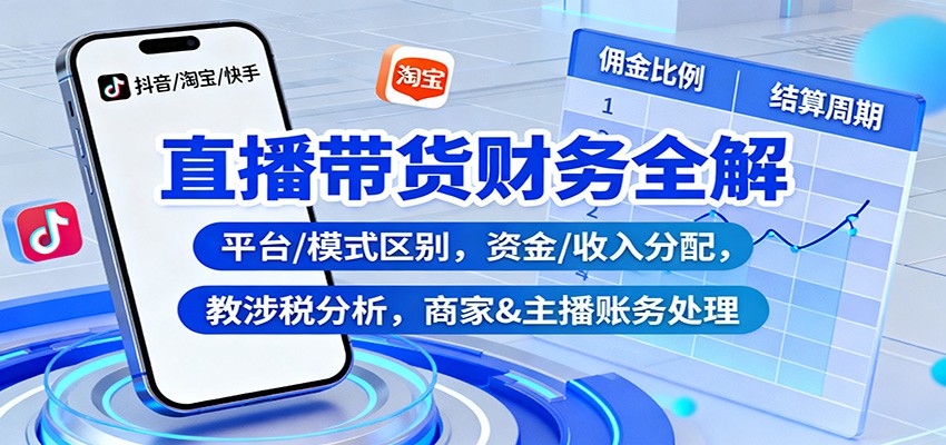 直播带货财务全解:平台/模式区别,资金/收入分配,涉税分析,商家&主播账务处理-乐码云集