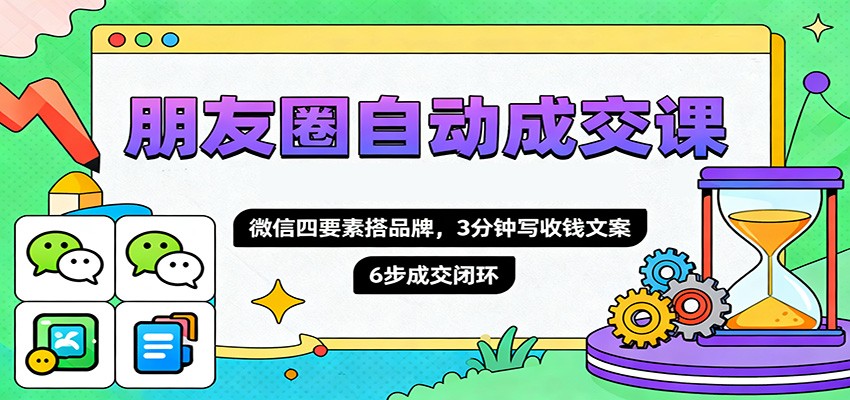 朋友圈自动成交课，微信四要素搭品牌，3分钟写收钱文案，6步成交闭环-乐码云集