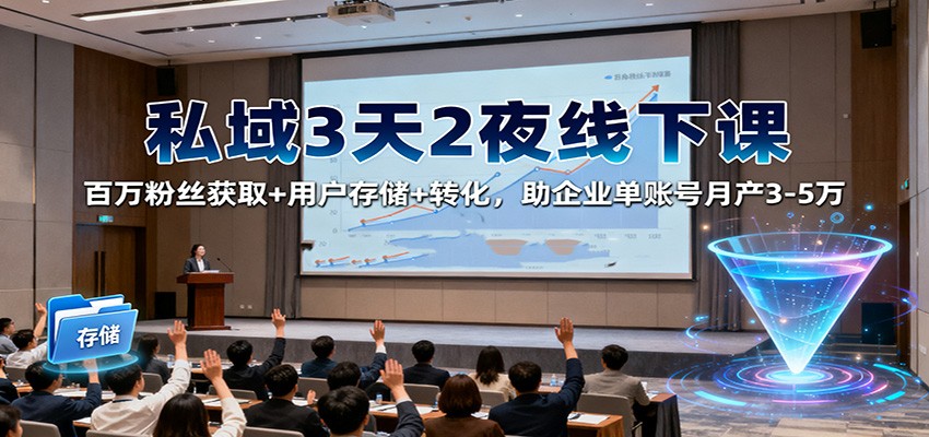 私域3天2夜线下课:百万粉丝获取+用户存储+转化,助企业单账号月产3-5万-乐码云集